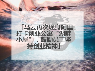 马云再次现身阿里打卡创业公寓“湖畔小屋”，鼓励员工坚持创业精神