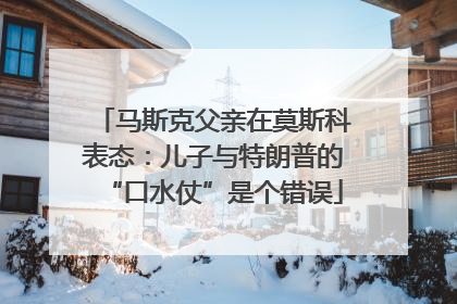 马斯克父亲在莫斯科表态：儿子与特朗普的“口水仗”是个错误
