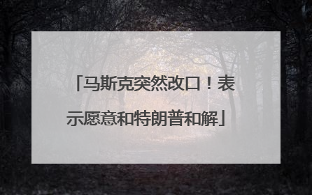 马斯克突然改口！表示愿意和特朗普和解