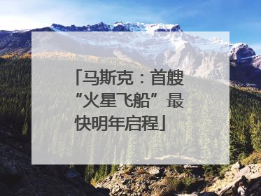 马斯克：首艘“火星飞船”最快明年启程