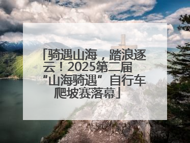 骑遇山海，踏浪逐云！2025第二届“山海骑遇”自行车爬坡赛落幕