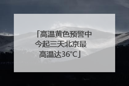 高温黄色预警中 今起三天北京最高温达36℃