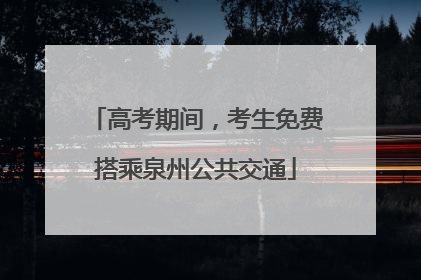 高考期间，考生免费搭乘泉州公共交通