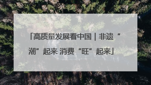 高质量发展看中国｜非遗“潮”起来 消费“旺”起来