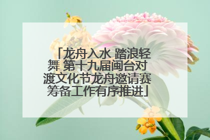 龙舟入水 踏浪轻舞 第十九届闽台对渡文化节龙舟邀请赛筹备工作有序推进