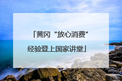 黄冈“放心消费”经验登上国家讲堂