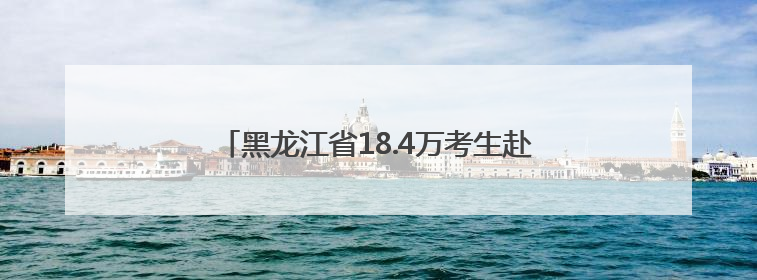 黑龙江省18.4万考生赴考！老师考点门前送祝福