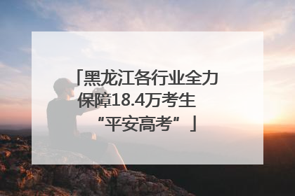 黑龙江各行业全力保障18.4万考生“平安高考”
