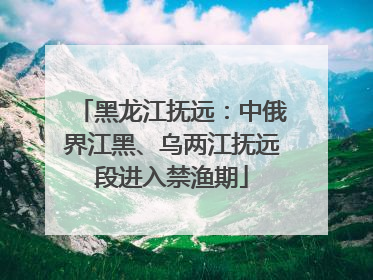 黑龙江抚远：中俄界江黑、乌两江抚远段进入禁渔期