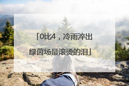 0比4，冷雨淬出绿茵场最滚烫的泪