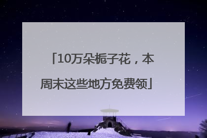 10万朵栀子花，本周末这些地方免费领
