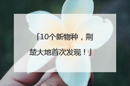 10个新物种，荆楚大地首次发现！