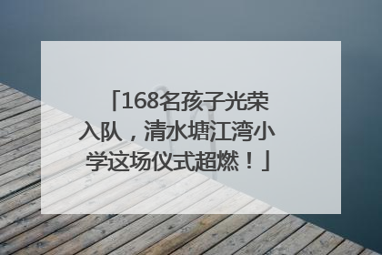 168名孩子光荣入队，清水塘江湾小学这场仪式超燃！