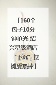 160个包子10分钟抢光 绍兴星级酒店“下沉”摆摊受热捧