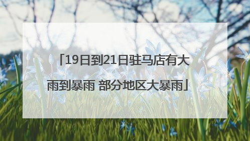 19日到21日驻马店有大雨到暴雨 部分地区大暴雨