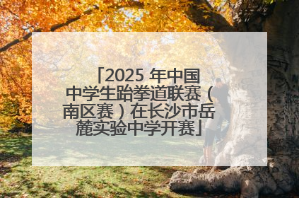 2025 年中国中学生跆拳道联赛（南区赛）在长沙市岳麓实验中学开赛
