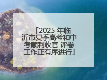 2025 年临沂市夏季高考和中考顺利收官 评卷工作正有序进行