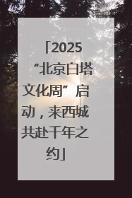 2025“北京白塔文化周”启动，来西城共赴千年之约