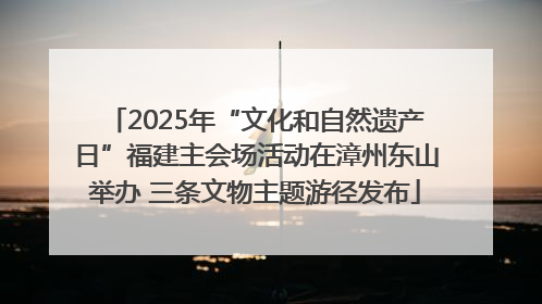2025年“文化和自然遗产日”福建主会场活动在漳州东山举办 三条文物主题游径发布