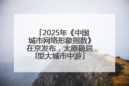 2025年《中国城市网络形象指数》在京发布，太原稳居I型大城市中游