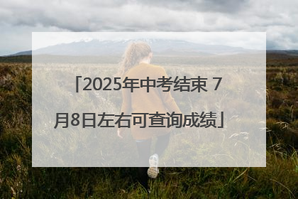 2025年中考结束 7月8日左右可查询成绩