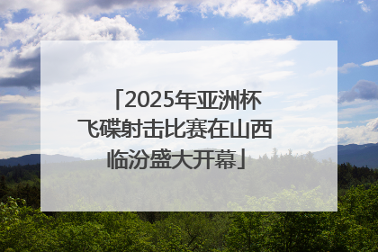 2025年亚洲杯飞碟射击比赛在山西临汾盛大开幕