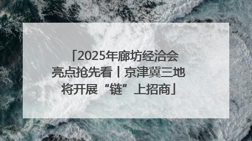 2025年廊坊经洽会亮点抢先看丨京津冀三地将开展“链”上招商