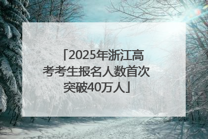 2025年浙江高考考生报名人数首次突破40万人