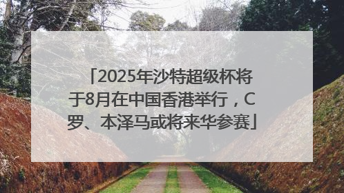 2025年沙特超级杯将于8月在中国香港举行，C罗、本泽马或将来华参赛