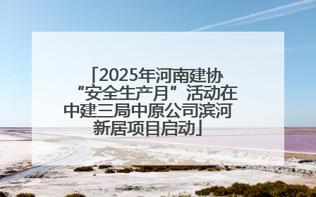 2025年河南建协“安全生产月”活动在中建三局中原公司滨河新居项目启动