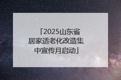 2025山东省居家适老化改造集中宣传月启动