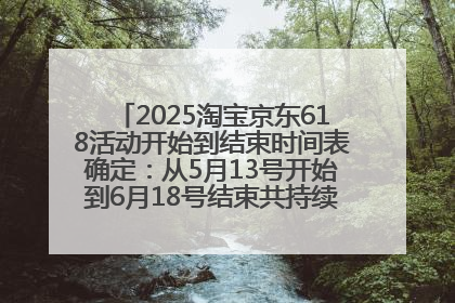 2025淘宝京东618活动开始到结束时间表确定：从5月13号开始到6月18号结束共持续37天附618红包口令及选购攻略一览
