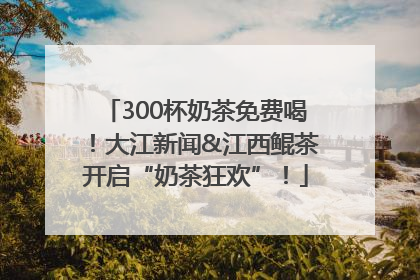 300杯奶茶免费喝！大江新闻&江西鲲茶开启“奶茶狂欢”！