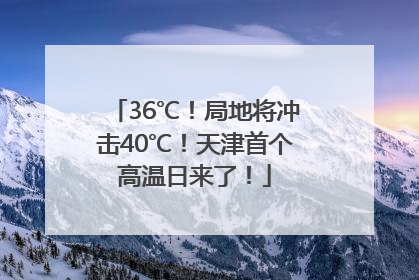 36℃！局地将冲击40℃！天津首个高温日来了！