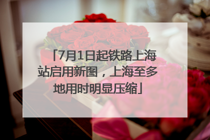 7月1日起铁路上海站启用新图，上海至多地用时明显压缩