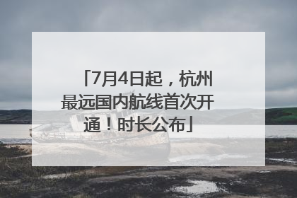 7月4日起，杭州最远国内航线首次开通！时长公布