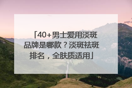 40+男士爱用淡斑品牌是哪款？淡斑祛斑排名，全肤质适用