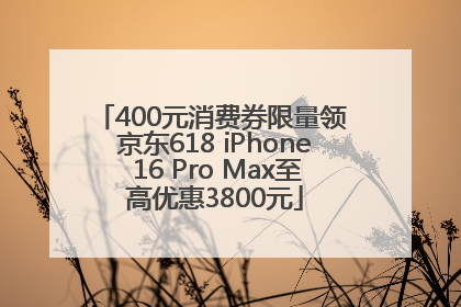 400元消费券限量领 京东618 iPhone 16 Pro Max至高优惠3800元
