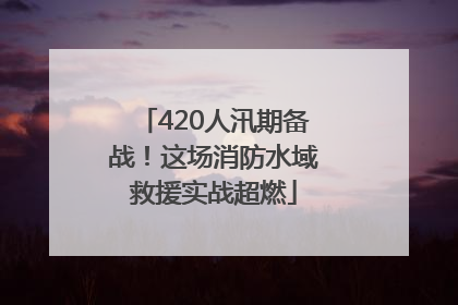 420人汛期备战！这场消防水域救援实战超燃