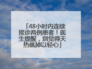 48小时内连续接诊两例患者！医生提醒，别觉得天热就掉以轻心
