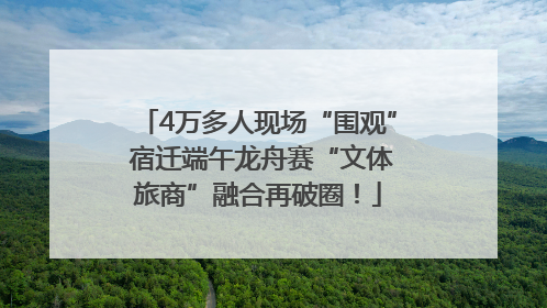 4万多人现场“围观” 宿迁端午龙舟赛“文体旅商”融合再破圈！