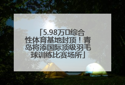5.98万㎡综合性体育基地封顶！青岛将添国际顶级羽毛球训练比赛场所