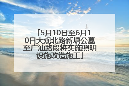 5月10日至6月10日大观北路新塘公墓至广汕路段将实施照明设施改造施工