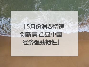 5月份消费增速创新高 凸显中国经济强劲韧性