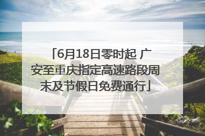6月18日零时起 广安至重庆指定高速路段周末及节假日免费通行