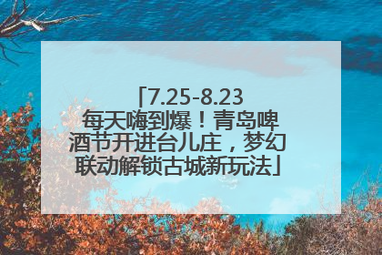 7.25-8.23 每天嗨到爆！青岛啤酒节开进台儿庄，梦幻联动解锁古城新玩法