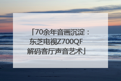 70余年音画沉淀：东芝电视Z700QF解码客厅声音艺术