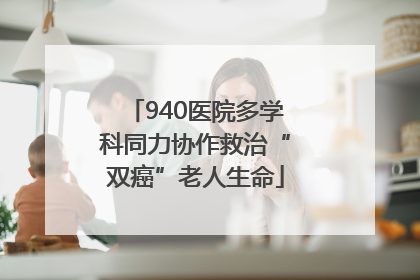 940医院多学科同力协作救治“双癌”老人生命
