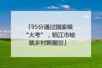 95分通过国家级“大考”，镇江市绘就乡村新图景
