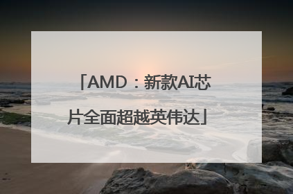 AMD：新款AI芯片全面超越英伟达